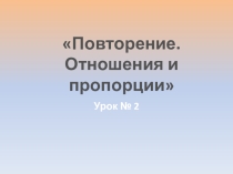 Презентация по алгебре на тему Повторение. Отношения и пропорции