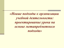 Новые подходы к организации учебной деятельности: проектирование урока на основе метапредметного подхода