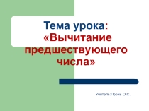 Презентация по математике на тему Вычитание предшествующего числа(1 класс)
