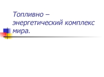 Презентация по географии на тему:Топливно - энергетический комплекс мира(10 класс)