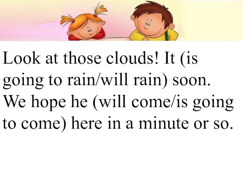 Презентация к уроку Способы выражения будущего времени Look at those clouds! It (is going to rain/will rain) soon.We Look at those clouds! It (is going to rain/will rain) soon.We hope he (will come/is going to