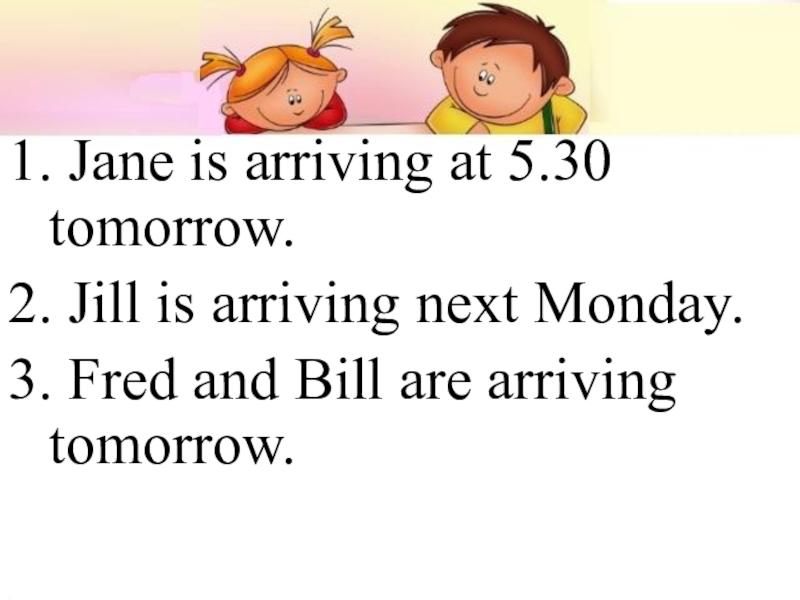 Презентация к уроку Способы выражения будущего времени 1. Jane is arriving at 5.30 tomorrow.2. Jill is arriving next 1. Jane is arriving at 5.30 tomorrow.2. Jill is arriving next Monday.3. Fred and Bill are arriving