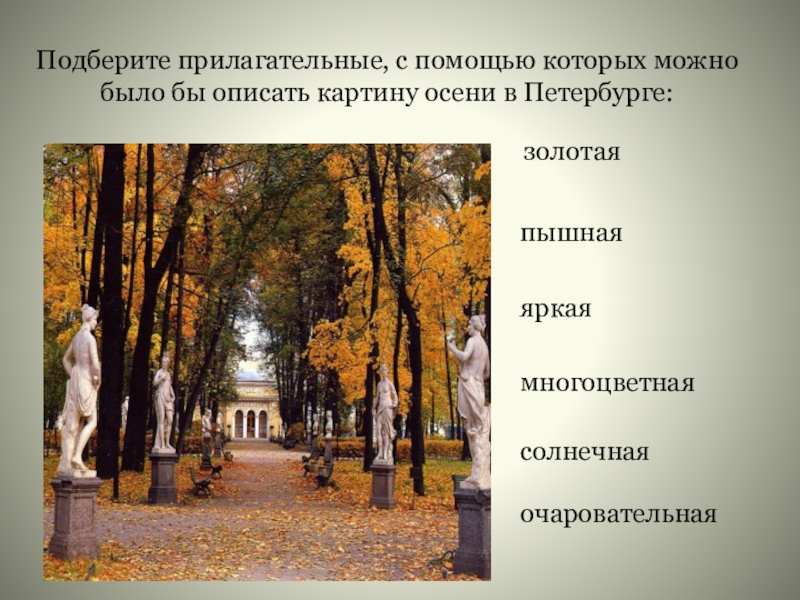 Презентация по русскому языку на тему Имя прилагательное(6класс) Подберите прилагательные, с помощью которых можно было бы описать картину осени в Петербурге:золотаяяркаямногоцветнаяочаровательнаясолнечнаяпышная Подберите прилагательные, с помощью которых можно было бы описать картину осени в Петербурге:золотаяяркаямногоцветнаяочаровательнаясолнечнаяпышная
