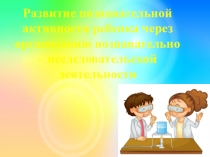 Презентация Развитие познавательной активности ребенка через организацию познавательно-исследовательской деятельности