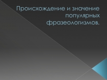 Происхождение и значение популярных фразеологизмов ( 6 класс)