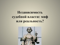 Презентация Независимость судебной власти: миф или реальность