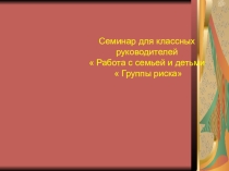 Презентация к выступлению педагога-психолога на семинаре классных руководителей на тему  Работа с семьей и детьми  группы риска .