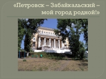 Презентация Петровск - Забайкальский - мой город родной!