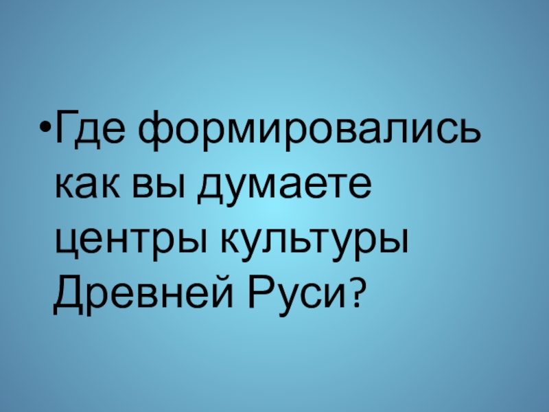 Презентация к уроку истории Культура Древней Руси 6 класс Где формировались как вы думаете центры культуры Древней Руси? Где формировались как вы думаете центры культуры Древней Руси?