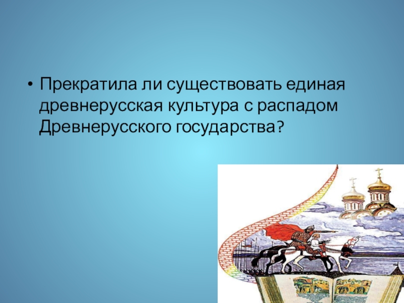 Презентация к уроку истории Культура Древней Руси 6 класс Прекратила ли существовать единая древнерусская культура с распадом Древнерусского государства? Прекратила ли существовать единая древнерусская культура с распадом Древнерусского государства?