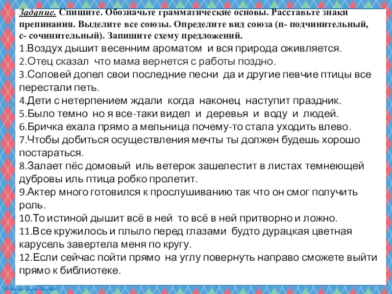 Презентация по русскому языку на тему Сочинительные и подчинительные союзы (7 класс) Задание. Спишите. Обозначьте грамматические основы. Расставьте знаки препинания. Выделите все союзы. Задание. Спишите. Обозначьте грамматические основы. Расставьте знаки препинания. Выделите все союзы. Определите вид союза (п- подчинительный, с-