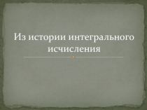 Презентация Из истории интегрального исчисления.