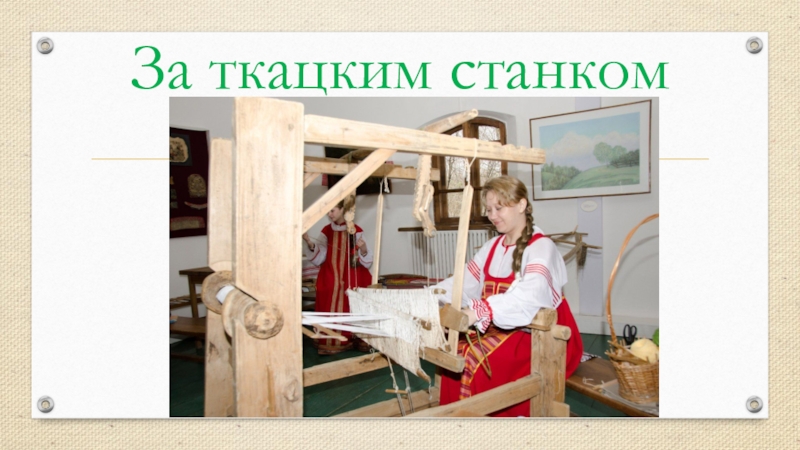 Презентация по истории на тему Повседневная жизнь человека(6 класс) За ткацким станком За ткацким станком