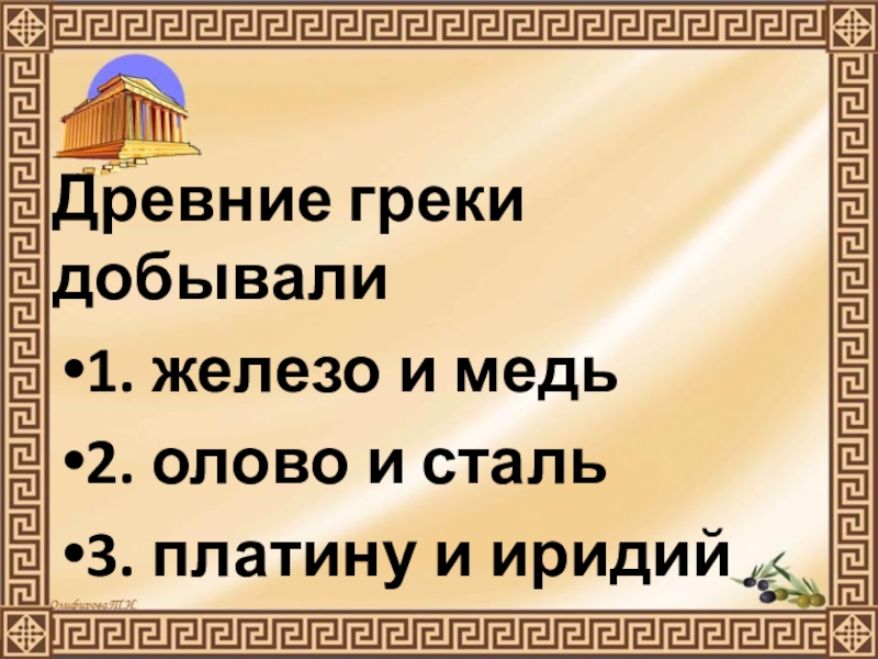 Презентация по истории Древнего мира на тему Природа Греции и занятия древних Греков (5 класс) Древние греки добывали1. железо и медь2. олово и сталь3. платину и иридий Древние греки добывали1. железо и медь2. олово и сталь3. платину и иридий