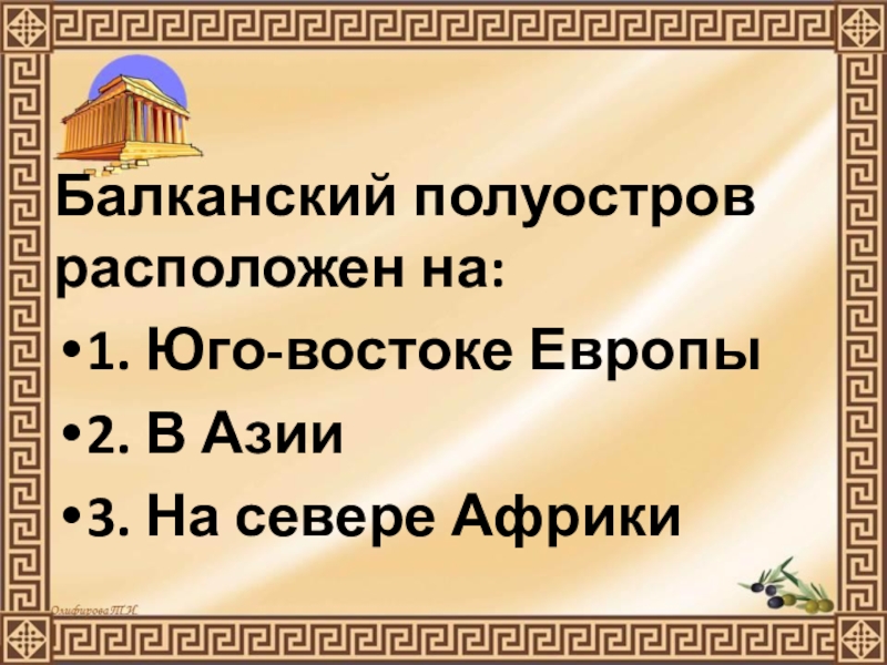 Презентация по истории Древнего мира на тему Природа Греции и занятия древних Греков (5 класс) Балканский полуостров расположен на:1. Юго-востоке Европы2. В Азии3. На севере Африки Балканский полуостров расположен на:1. Юго-востоке Европы2. В Азии3. На севере Африки