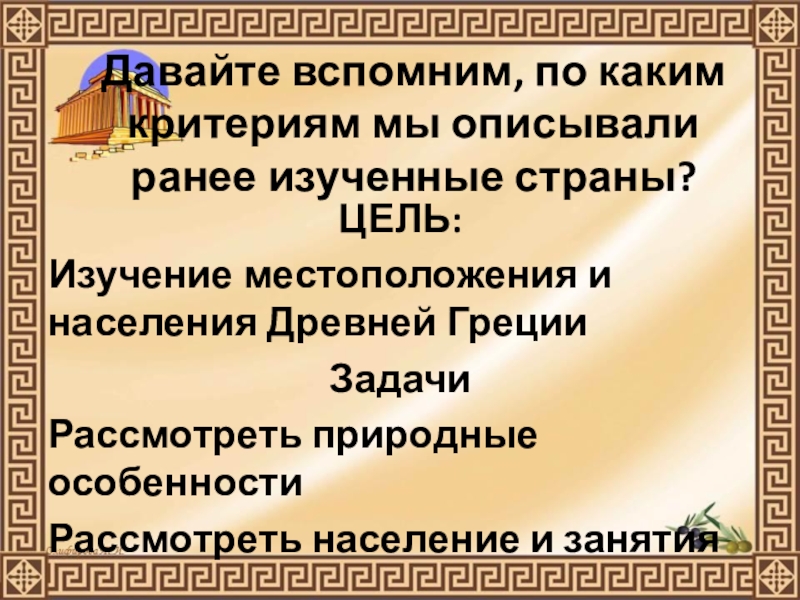 Презентация по истории Древнего мира на тему Природа Греции и занятия древних Греков (5 класс) Давайте вспомним, по каким критериям мы описывали ранее изученные страны? ЦЕЛЬ: Давайте вспомним, по каким критериям мы описывали ранее изученные страны? ЦЕЛЬ: Изучение местоположения и населения Древней ГрецииЗадачиРассмотреть