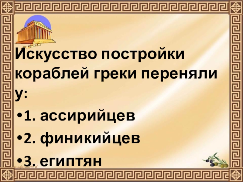 Презентация по истории Древнего мира на тему Природа Греции и занятия древних Греков (5 класс) Искусство постройки кораблей греки переняли у:1. ассирийцев2. финикийцев3. египтян Искусство постройки кораблей греки переняли у:1. ассирийцев2. финикийцев3. египтян