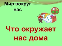 Презентация по окружающему миру на тему: Что окружает нас дома
