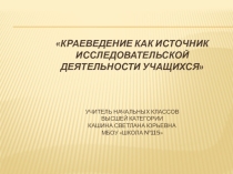 Презентация педагогических идей Краеведение как источник исследовательской деятельности учащихся.Из опыта работы.