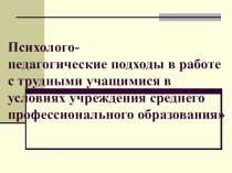 Презентация по теме: Психолого-педагогические подходы в работе с трудными учащимися в условиях учреждения среднего профессионального образования