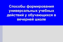 Способы формирования универсальных учебных действий у обучающихся в вечерней школе (выступление на педсовете)