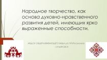 Презентациянародное творчество,как основа духовно-нравственного развития детей ,имеющих ярко выраженные способности
