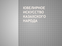 Презентация по художественному труду на тему Ювелирное искусство казахского народа (6 класс)