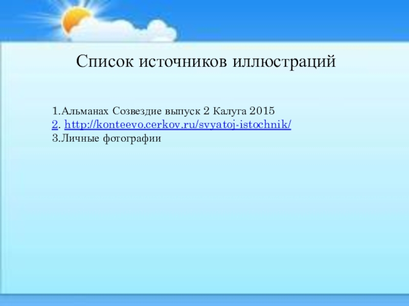 Экскурсия К Андреевскому ключику и часовне Параскевы Пятницы Список источников иллюстраций 1.Альманах Созвездие выпуск 2 Калуга 20152. http://konteevo.cerkov.ru/svyatoj-istochnik/ 3.Личные фотографии Список источников иллюстраций 1.Альманах Созвездие выпуск 2 Калуга 20152. http://konteevo.cerkov.ru/svyatoj-istochnik/ 3.Личные фотографии