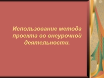 Презентация Использование метода проекта во внеурочной деятельности