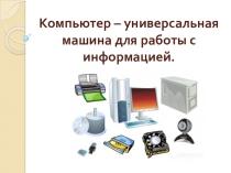 Презентация по информатике Компьютер – универсальная машина для работы с информацией