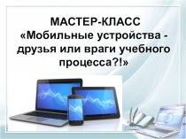 Мастер класс Мобильные устройства друзья или враги