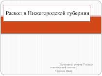 Презентация по краеведению обучающегося 7 класса МАОУ Новомирская ООШ Арсёнова Ивана на тему Раскол в Нижегородской губернии