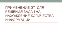 Презентация по информатике Применение ЭТ для решения задач на нахождение количества информации(9 класс)
