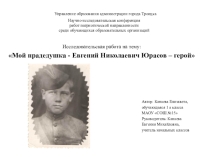 Презентация к исследовательской работе на тему Мой прадед Евгений Николаевич Юрасов - герой