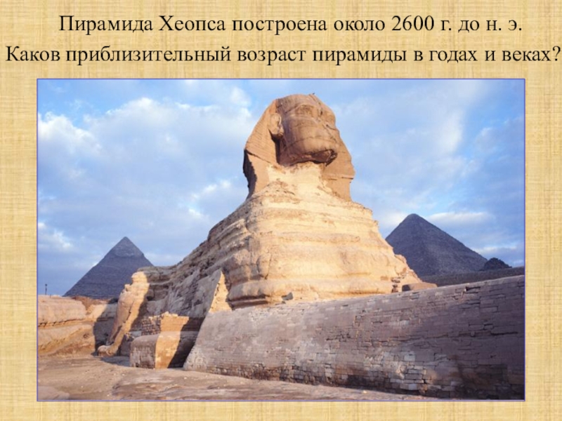 Презентация по истории на тему Искусство Древнего Египта (5 класс) Пирамида Хеопса построена около 2600 г. до н. э.Каков приблизительный возраст пирамиды в годах и веках? Пирамида Хеопса построена около 2600 г. до н. э.Каков приблизительный возраст пирамиды в годах и веках?