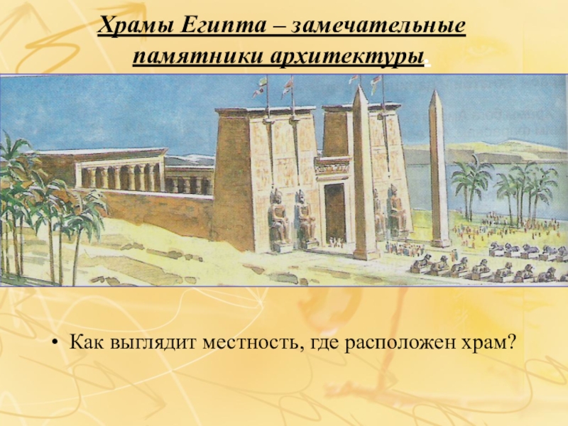 Презентация по истории на тему Искусство Древнего Египта (5 класс) Храмы Египта – замечательные памятники архитектуры.Как выглядит местность, где расположен храм? Храмы Египта – замечательные памятники архитектуры.Как выглядит местность, где расположен храм?