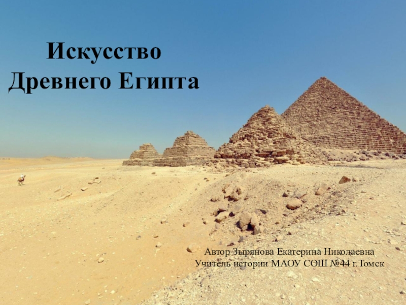 Презентация по истории на тему Искусство Древнего Египта (5 класс) Автор Зырянова Екатерина НиколаевнаУчитель истории МАОУ СОШ №44 г.ТомскИскусство Древнего Египта Автор Зырянова Екатерина НиколаевнаУчитель истории МАОУ СОШ №44 г.ТомскИскусство Древнего Египта