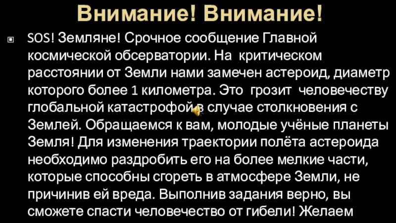 Презентация к интеллектуальной игреКосмические спасатели Внимание! Внимание!SOS! Земляне! Срочное сообщение Главной космической обсерватории. На критическом расстоянии Внимание! Внимание!SOS! Земляне! Срочное сообщение Главной космической обсерватории. На критическом расстоянии от Земли нами замечен астероид, диаметр