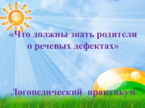 Презентация Логопедический практикум  Что должны знать родители о речевых дефектах