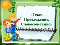 Презентация по русскому языку на тему: Текст. Предложение. Словосочетание