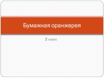 Презентация по технологии на тему Бумажная оранжерея (2 класс)