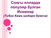 Соңгы елларда Түбән Кама шәһәрендә популяр исемнәр (фәнни-тикшеренү эше)