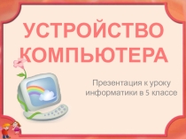 Презентация для 5 класса Устройство компьютера