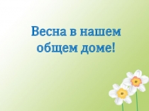 Презентация к уроку окружающего мира Весна в нашем общем доме