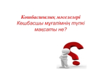 Презентация Көшбасшылық мәселелері . Көшбасшы мұғалімнің түпкі мақсаты не?
