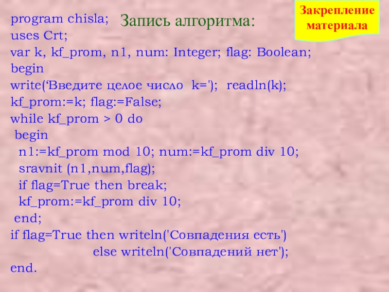 Презентация Цифры числа. Работа с mod и div Запись алгоритма:program chisla;uses Crt;var k, kf_prom, n1, num: Integer; flag: Boolean;beginwrite(‘Введите Запись алгоритма:program chisla;uses Crt;var k, kf_prom, n1, num: Integer; flag: Boolean;beginwrite(‘Введите целое число k='); readln(k);kf_prom:=k; flag:=False;while kf_prom