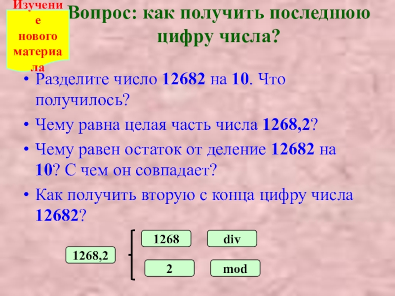 Презентация Цифры числа. Работа с mod и div Вопрос: как получить последнюю цифру числа? Разделите число 12682 на 10. Вопрос: как получить последнюю цифру числа? Разделите число 12682 на 10. Что получилось?Чему равна целая часть числа