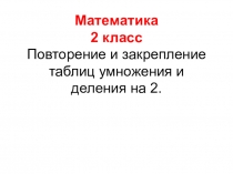 Презентация по математике на тему Повторение и закрепление таблиц умножения и деления на 2 (2класс)
