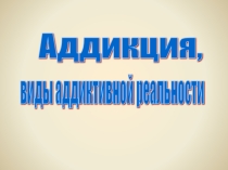 Виды аддиктивной реальности (презентация)