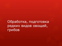 Обработка, подготовка редких видов овощей, грибов